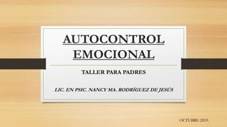 AUTOCONTROL
EMOCIONAL
TALLER PARA PADRES
LIC. EN PSIC. NANCY MA. RODRÍGUEZ DE JESÚS
OCTUBRE 2019.
 