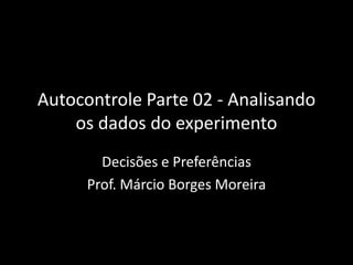 Autocontrole Parte 02 - Analisando
    os dados do experimento
        Decisões e Preferências
      Prof. Márcio Borges Moreira
 