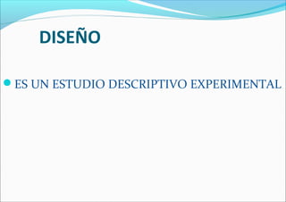 DISEÑO
ES UN ESTUDIO DESCRIPTIVO EXPERIMENTAL
 