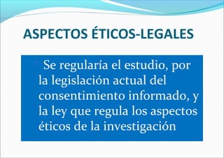 ASPECTOS ÉTICOS-LEGALES
Se regularía el estudio, por
la legislación actual del
consentimiento informado, y
la ley que regula los aspectos
éticos de la investigación
 