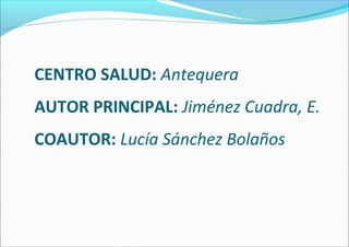 CENTRO SALUD: Antequera
AUTOR PRINCIPAL: Jiménez Cuadra, E.
COAUTOR: Lucía Sánchez Bolaños
 