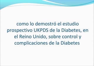 como lo demostró el estudio
prospectivo UKPDS de la Diabetes, en
el Reino Unido, sobre control y
complicaciones de la Diabetes
 