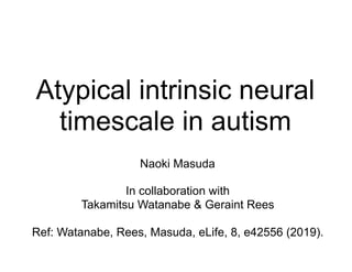 Atypical intrinsic neural
timescale in autism
Naoki Masuda
In collaboration with
Takamitsu Watanabe & Geraint Rees
Ref: Wa...