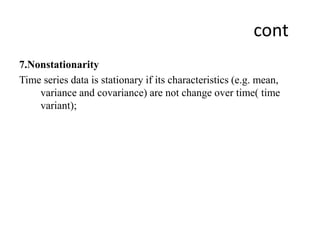 cont
7.Nonstationarity
Time series data is stationary if its characteristics (e.g. mean,
variance and covariance) are not change over time( time
variant);
 