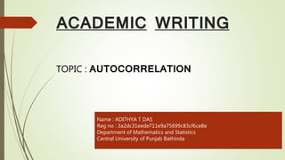 ACADEMIC WRITING
Name : ADITHYA T DAS
Reg no : 3a2dc31eede711e9a75699c83cf6ce8e
Department of Mathematics and Statistics
Central University of Punjab Bathinda
TOPIC : AUTOCORRELATION
 