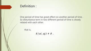 Definition :
One period of time has great effect on another period of time .
So disturbance term in two different period of time is closely
related with each other.
that is,
E ( ui , uj ) ≠ 0 .
 