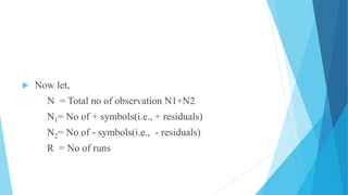  Now let,
N = Total no of observation N1+N2
N1= No of + symbols(i.e., + residuals)
N2= No of - symbols(i.e., - residuals)
R = No of runs
 