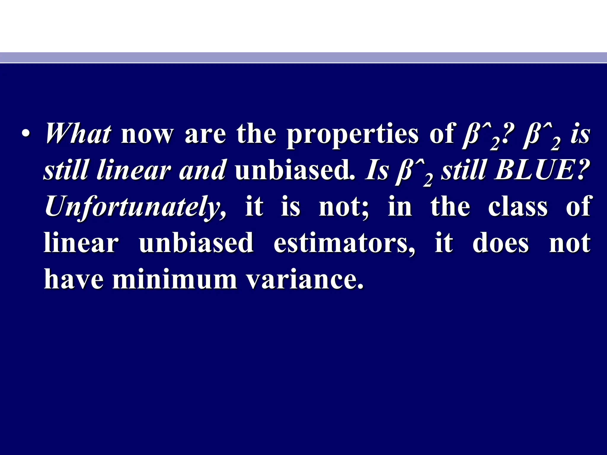 • What now are the properties of βˆ2? βˆ2 is
still linear and unbiased. Is βˆ2 still BLUE?
Unfortunately, it is not; in the class of
linear unbiased estimators, it does not
have minimum variance.
 