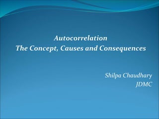 Autocorrelation
The Concept, Causes and Consequences
Shilpa Chaudhary
JDMC
 