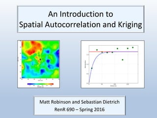 An Introduction to
Spatial Autocorrelation and Kriging
Matt Robinson and Sebastian Dietrich
RenR 690 – Spring 2016
 