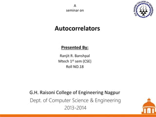 1
Autocorrelators
Dept. of Computer Science & Engineering
2013-2014
Presented By:
Ranjit R. Banshpal
Mtech 1st sem (CSE)
Roll NO.18
1
A
seminar on
G.H. Raisoni College of Engineering Nagpur
1
 