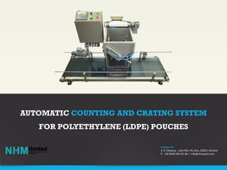 Contact Us
4, R. Okipnoy, suite #43, 44, Kiev, 02002, Ukraine
P. +38 (044) 569-55-48 / info@nhmpack.com
AUTOMATIC COUNTING AND CRATING SYSTEM
FOR POLYETHYLENE (LDPE) POUCHES
 