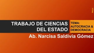 TRABAJO DE CIENCIAS
DEL ESTADO
TEMA:
AUTOCRACIA &
DEMOCRACIA
Ab. Narcisa Saldivia Gómez
PAULA
 