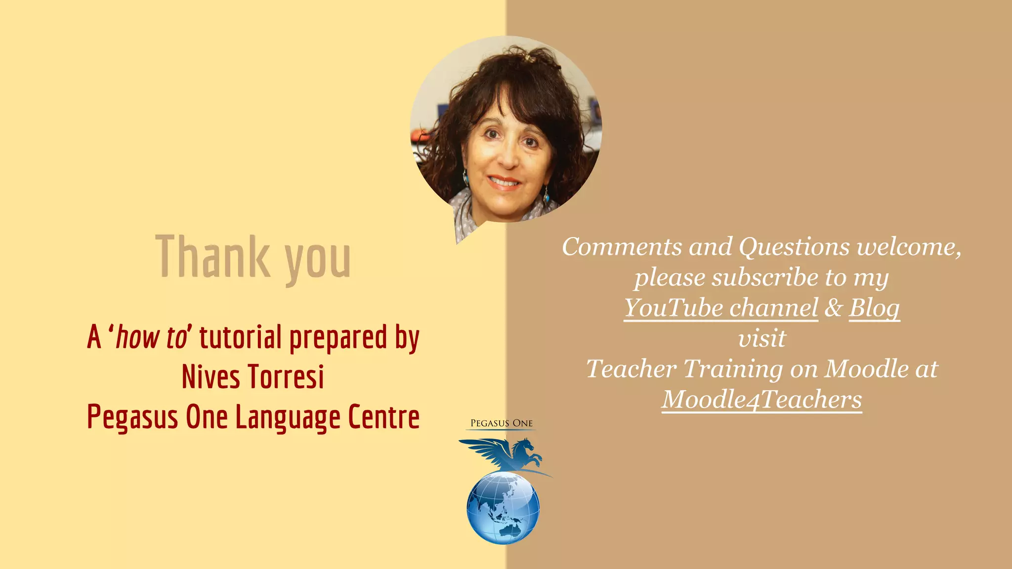 Thank you
A ‘how to’ tutorial prepared by
Nives Torresi
Pegasus One Language Centre
Comments and Questions welcome,
please subscribe to my
YouTube channel & Blog
visit
Teacher Training on Moodle at
Moodle4Teachers
 