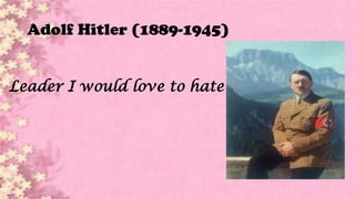 Adolf Hitler (1889-1945)
Leader I would love to hate
 