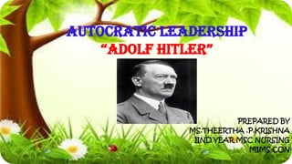 autocratic LEADERSHIP
“ADOLF HITLER”
PREPARED BY
MS.THEERTHA .P.KRISHNA
IIND YEAR MSC NURSING
MIMS CON
 