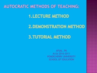 AUTOCRATIC METHODS OF TEACHING: LECTURE METHOD DEMONSTRATION METHOD TUTORIAL METHOD AFSAL .PK M.Ed 2010-2011 PONDICHERRY UNIVERSITY SCHOOL OF EDUCATION 