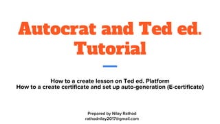Autocrat and Ted ed.
Tutorial
How to a create lesson on Ted ed. Platform
How to a create certificate and set up auto-generation (E-certificate)
Prepared by Nilay Rathod
rathodnilay2017@gmail.com
 