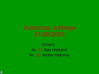 Autocross Jubbega 31/08/2003 Drivers:  Nr.  51 : Bas Hietbrink Nr.  52 : Wolter Hijlkema 