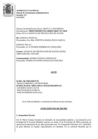 AUDIENCIA NACIONAL
Sala de lo Contencioso-Administrativo
Sección: 001
MADRID
Número de Identificación Único: 28079 23 3 2010 0004781
Procedimiento: PROCEDIMIENTO ORDINARIO 725 /2010
Sobre: EN LA AGENCIA DE PROTECCION DE DATOS
De: GOOGLE SPAIN,SL,
Procuradora: Sra. Dña. CRISTINA MARIA DEZA GARCIA
GOOGLE INC,S.L
Procurador: Sr. D. RAMON RODRIGUEZ NOGUEIRA
Contra: AGENCIA DE PROTECCION DE DATOS (AEPD)
ABOGADO DEL ESTADO
Codemandado: MARIO COSTEJA GONZALEZ
Procurador: PEDRO ANTONIO GONZALEZ SANCHEZ
AUTO
ILMO. SR. PRESIDENTE
DIEGO CORDOBA CASTROVERDE
ILMOS./ILMAS. SRES./SRAS. MAGISTRADOS/AS
LOURDES SANZ CALVO
NIEVES BUISAN GARCIA
JOSÉ GUERRERO ZAPLANA
En la Villa de Madrid, a veintisiete de Febrero de dos mil doce.
ANTECEDENTES DE HECHO
1. Actuaciones Previas
1.1. D. Mario Costeja Gonzalez (el afectado), de nacionalidad española y con domicilio en la
localidad de El Escorial (Madrid), ejercitó con fecha 23 de Noviembre de 2009 el derecho de
oposición al tratamiento de sus datos personales ante “La Vanguardia Ediciones, S.L” (periódico
de gran difusión en España, especialmente en Cataluña). En su solicitud afirmaba que al
 