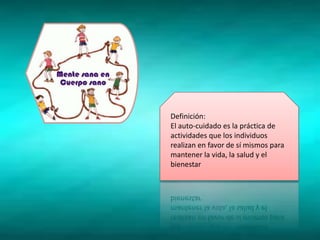 Definición:
El auto-cuidado es la práctica de
actividades que los individuos
realizan en favor de sí mismos para
mantener la vida, la salud y el
bienestar