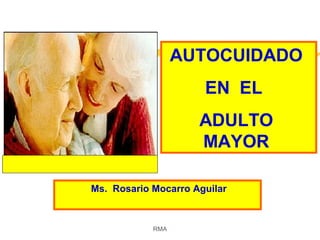 AUTOCUIDADO
EN EL
ADULTO
MAYOR
Ms. Rosario Mocarro Aguilar

RMA

 
