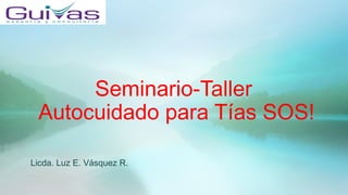 Seminario-Taller 
Autocuidado para Tías SOS! 
Licda. Luz E. Vásquez R. 
 