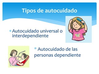 Autocuidado universal o
interdependiente
Tipos de autocuidado
* Autocuidado de las
personas dependiente