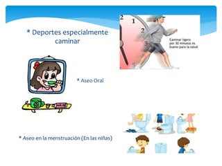 * Aseo Oral
* Deportes especialmente
caminar
* Aseo en la menstruación (En las niñas)