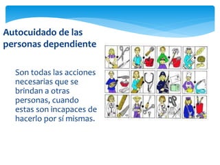 Son todas las acciones
necesarias que se
brindan a otras
personas, cuando
estas son incapaces de
hacerlo por sí mismas.
Autocuidado de las
personas dependiente