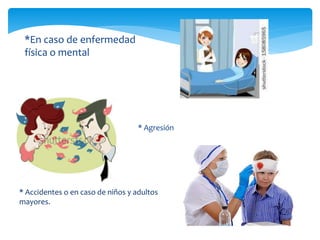 * Agresión
*En caso de enfermedad
física o mental
* Accidentes o en caso de niños y adultos
mayores.