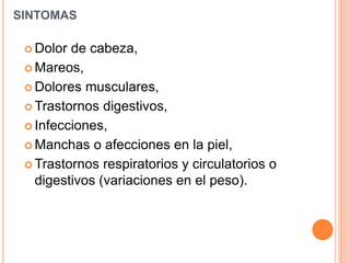  Dolor de cabeza,
 Mareos,
 Dolores musculares,
 Trastornos digestivos,
 Infecciones,
 Manchas o afecciones en la piel,
 Trastornos respiratorios y circulatorios o
digestivos (variaciones en el peso).
SINTOMAS
 