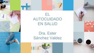 EL
AUTOCUIDADO
EN SALUD
Dra. Ester
Sánchez Valdez
 