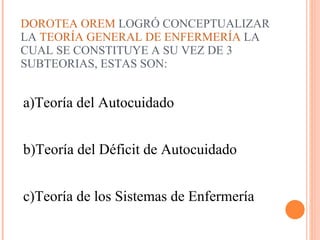 DOROTEA OREM LOGRÓ CONCEPTUALIZAR LA TEORÍA GENERAL DE ENFERMERÍA LA CUAL SE CONSTITUYE A SU VEZ DE 3 SUBTEORIAS, ESTAS SON: a)Teoría del Autocuidado b)Teoría del Déficit de Autocuidado c)Teoría de los Sistemas de Enfermería