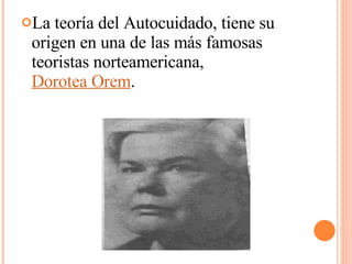 La teoría del Autocuidado, tiene su origen en una de las más famosas teoristas norteamericana, Dorotea Orem .