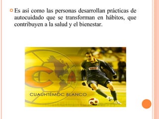 Es así como las personas desarrollan prácticas de autocuidado que se transforman en hábitos, que contribuyen a la salud y el bienestar.