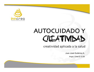 AUTOCUIDADO Y 
                                                CREATIVIDAD
                                                               creatividad aplicada a la salud

                                                                               Juan José Gutiérrez A.
                                                                                   Angol, Chile15.12.08




Juanjo Gutiérrez A.   Angol, Chile 15.12.08   Autocuidado y Creatividad!
 