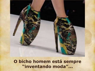 O bicho homem está sempre
   “inventando moda”...
 
