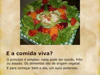 E a comida viva?
O princípio é simples: nada pode ser cozido, frito
ou assado. Os alimentos são de origem vegetal.
E para começar bem o dia, um suco poderoso.
 