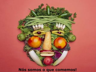 Nós somos o que comemos!
 