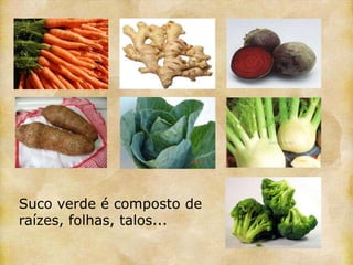 Suco verde é composto de
raízes, folhas, talos...
 