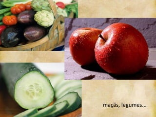 maçãs, legumes...
 