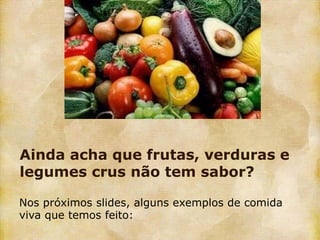 Ainda acha que frutas, verduras e
legumes crus não tem sabor?

Nos próximos slides, alguns exemplos de comida
viva que temos feito:
 