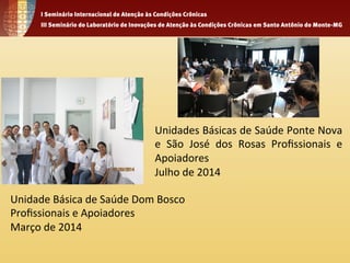 Unidades 
Básicas 
de 
Saúde 
Ponte 
Nova 
e 
São 
José 
dos 
Rosas 
Profissionais 
e 
Apoiadores 
Julho 
de 
2014 
Unidade 
Básica 
de 
Saúde 
Dom 
Bosco 
Profissionais 
e 
Apoiadores 
Março 
de 
2014 
 