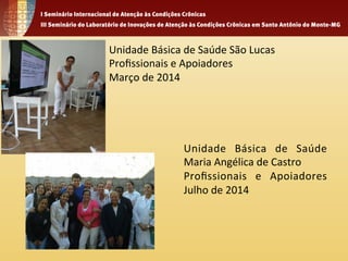 Unidade 
Básica 
de 
Saúde 
São 
Lucas 
Profissionais 
e 
Apoiadores 
Março 
de 
2014 
Unidade 
Básica 
de 
Saúde 
Maria 
Angélica 
de 
Castro 
Profissionais 
e 
Apoiadores 
Julho 
de 
2014 
 