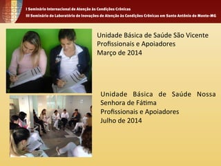 Unidade 
Básica 
de 
Saúde 
São 
Vicente 
Profissionais 
e 
Apoiadores 
Março 
de 
2014 
Unidade 
Básica 
de 
Saúde 
Nossa 
Senhora 
de 
Fá1ma 
Profissionais 
e 
Apoiadores 
Julho 
de 
2014 
 