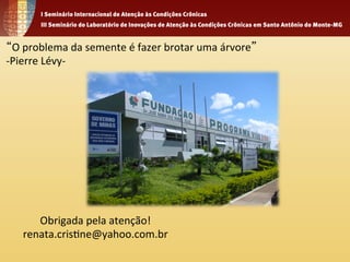 “O 
problema 
da 
semente 
é 
fazer 
brotar 
uma 
árvore” 
-­‐Pierre 
Lévy-­‐ 
Obrigada 
pela 
atenção! 
renata.cris1ne@yahoo.com.br 
