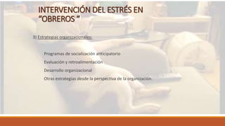 INTERVENCIÓN DEL ESTRÉS EN
“OBREROS “
3) Estrategias organizacionales:
Programas de socialización anticipatorio
Evaluación y retroalimentación
Desarrollo organizacional
Otras estrategias desde la perspectiva de la organización.
 
