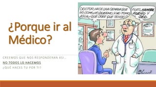 ¿Porque ir al
Médico?
CREEMOS QUE NOS RESPONDERAN ASI…
NO TODOS LO HACEMOS
¿QUÉ HACES TU POR TI?
 