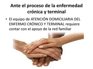 Ante el proceso de la enfermedad
          crónica y terminal
• El equipo de ATENCIÓN DOMICILIARIA DEL
  ENFERMO CRÓNICO Y TERMINAL requiere
  contar con el apoyo de la red familiar
 